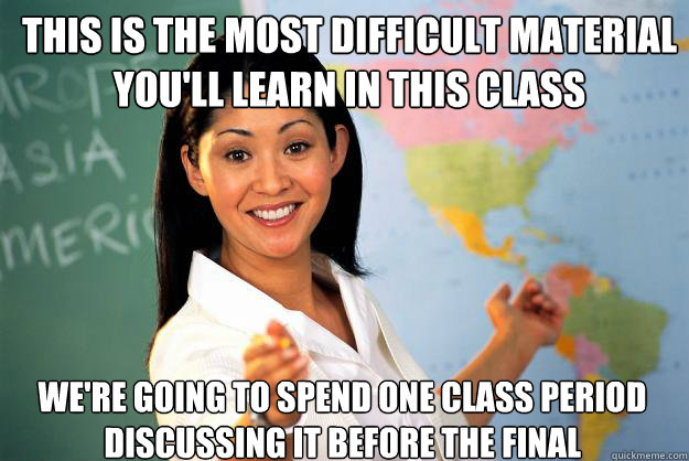 this is the most difficult material you'll learn in this class we're going to spend one class period discussing it before the final - this is the most difficult material you'll learn in this class we're going to spend one class period discussing it before the final  Unhelpful High School Teacher