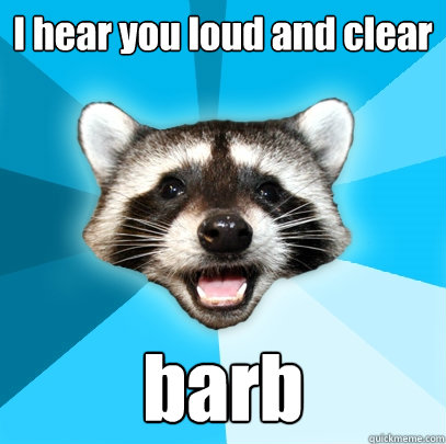 I hear you loud and clear barb  Lame Pun Coon