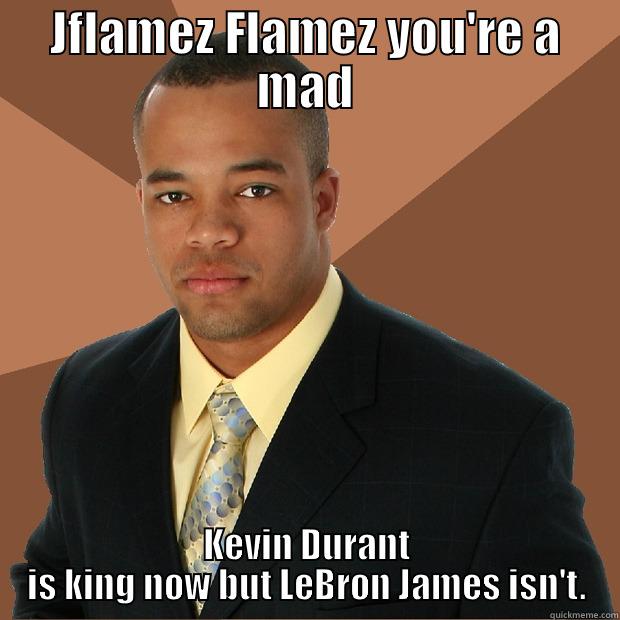 JFLAMEZ FLAMEZ YOU'RE A MAD KEVIN DURANT IS KING NOW BUT LEBRON JAMES ISN'T. Successful Black Man