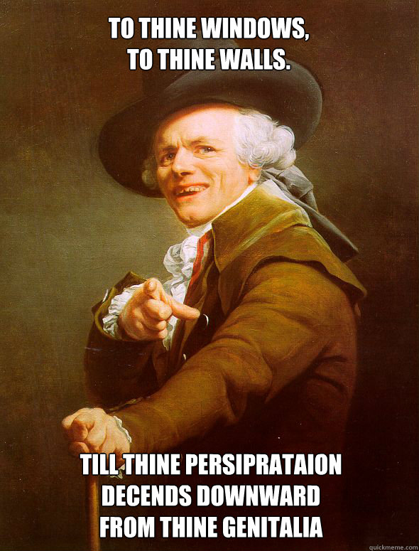 to thine windows,
to thine walls. TILL THINE PERSIPRATAION
DECENDS DOWNWARD
FROM THINE GENITALIA - to thine windows,
to thine walls. TILL THINE PERSIPRATAION
DECENDS DOWNWARD
FROM THINE GENITALIA  Joseph Ducreux