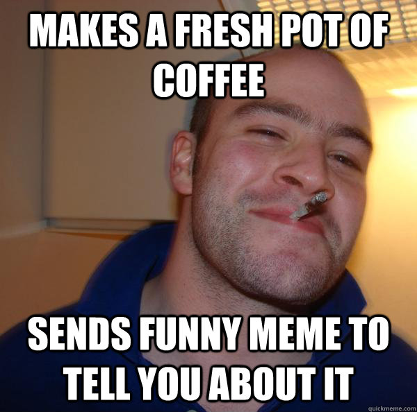 Makes a fresh pot of coffee Sends funny MEME to tell you about it - Makes a fresh pot of coffee Sends funny MEME to tell you about it  Misc