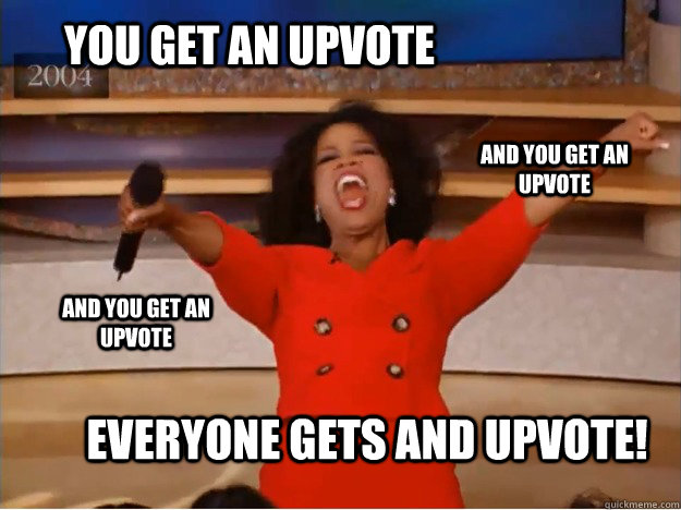 You get an upvote everyone gets and upvote! and you get an upvote and you get an upvote  oprah you get a car