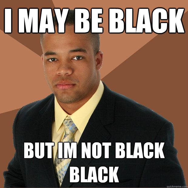 i may be black but im not blaCK BLACK  Successful Black Man