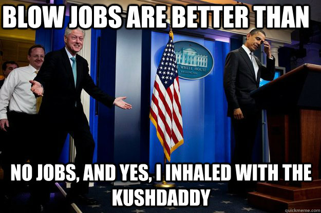 Blow jobs are better than No jobs, and yes, i inhaled with the Kushdaddy  Inappropriate Timing Bill Clinton