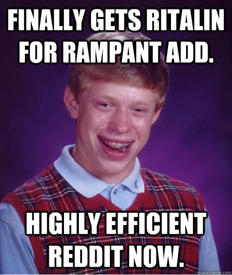 Finally gets Ritalin for rampant ADD. Highly efficient Reddit now.   Bad Luck Brian