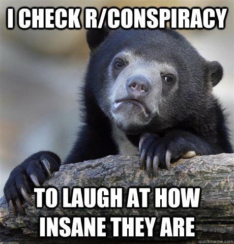 I check r/conspiracy To laugh at how insane they are  Confession Bear