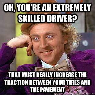 Oh, you're an extremely skilled driver? that must really increase the traction between your tires and the pavement  Condescending Wonka