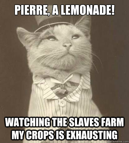 Pierre, a lemonade! Watching the slaves farm my crops is exhausting  Aristocat