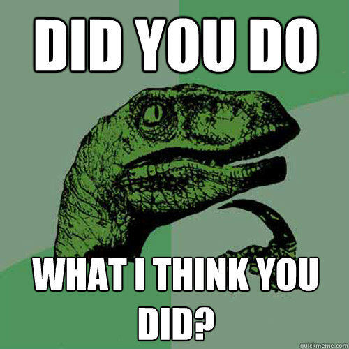 did you do What I think you did?  Philosoraptor