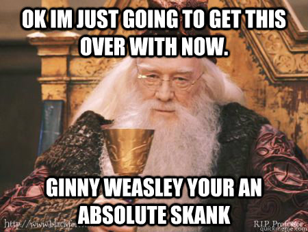 ok im just going to get this over with now. ginny weasley your an absolute skank - ok im just going to get this over with now. ginny weasley your an absolute skank  Drew Dumbledore