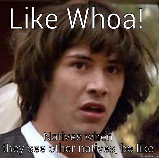 LIKE WHOA! NATIVES WHEN THEY SEE OTHER NATIVES, BE LIKE conspiracy keanu