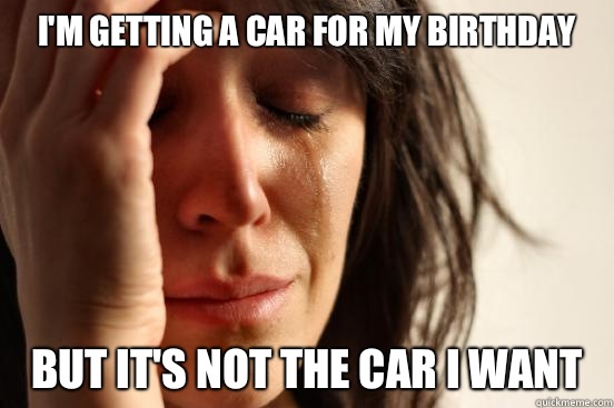 I'm getting a car for my birthday But it's not the car I want  First World Problems