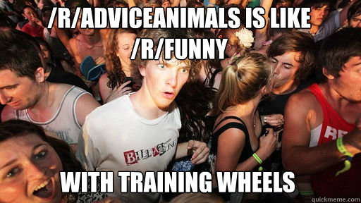 /R/Adviceanimals is like /R/Funny
 with training wheels  Sudden Clarity Clarence