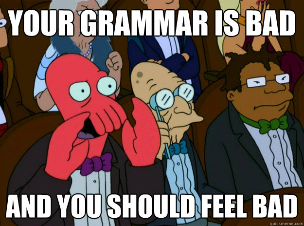 your grammar is bad AND you should feel bad  Zoidberg you should feel bad