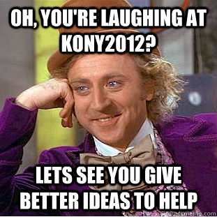 Oh, you're laughing at Kony2012? Lets see you give better ideas to help  Condescending Wonka