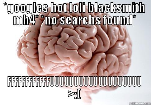 *GOOGLES HOT LOLI BLACKSMITH MH4* *NO SEARCHS FOUND* FFFFFFFFFFFFUUUUUUUUUUUUUUUUUUU >:( Scumbag Brain