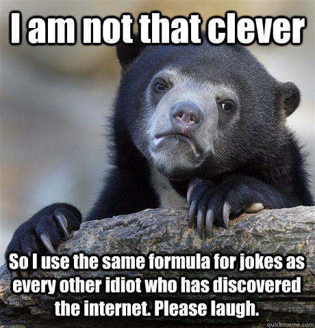 I am not that clever So I use the same formula for jokes as every other idiot who has discovered the internet. Please laugh.  Confession Bear