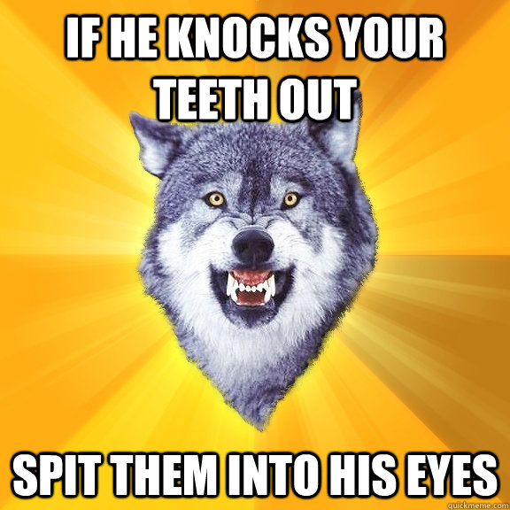 if he knocks your teeth out spit them into his eyes  Courage Wolf