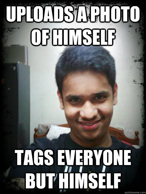 Uploads a photo of himself Tags everyone but himself - Uploads a photo of himself Tags everyone but himself  Kaushik