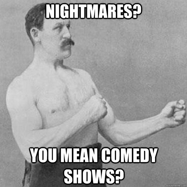 NIGHTMARES? YOU MEAN COMEDY SHOWS? - NIGHTMARES? YOU MEAN COMEDY SHOWS?  overly manly man