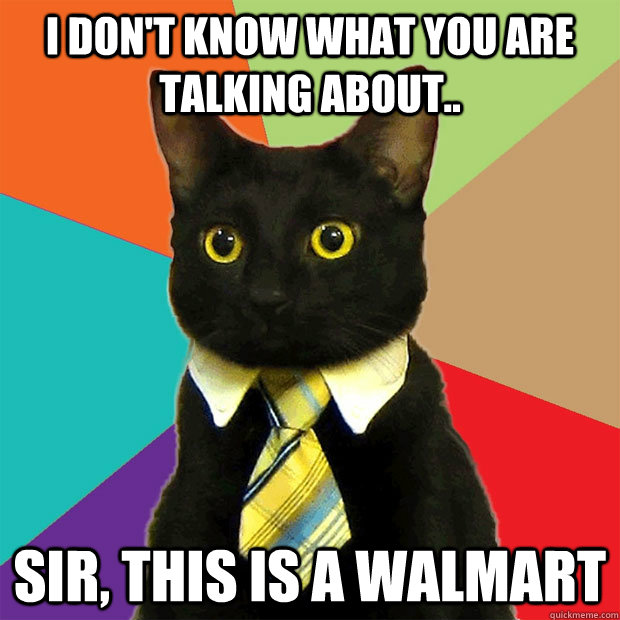 I don't know what you are talking about.. Sir, this IS a Walmart  Business Cat