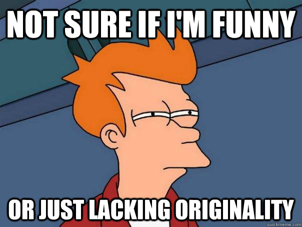 Not sure if I'm funny Or just lacking originality - Not sure if I'm funny Or just lacking originality  Futurama Fry