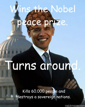 Wins the Nobel peace prize. Turns around. Kills 60.000 people and destroys a sovereign nations.  Scumbag Obama