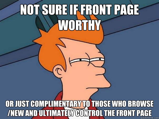 Not sure if front page worthy Or just complimentary to those who browse /new and ultimately control the front page - Not sure if front page worthy Or just complimentary to those who browse /new and ultimately control the front page  Futurama Fry