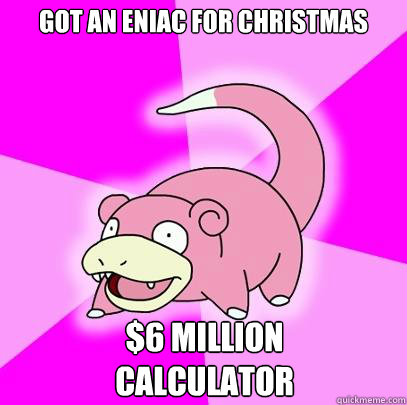 Got an eniac for christmas $6 million
calculator
  Slowpoke