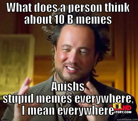 WHAT DOES A PERSON THINK ABOUT 10 B MEMES ANISHS STUPID MEMES EVERYWHERE, I MEAN EVERYWHERE Misc