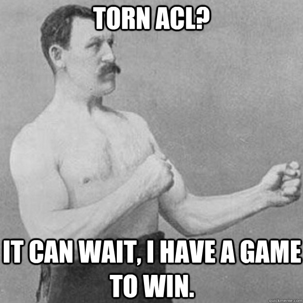 Torn ACl? It can wait, I have a game to win. - Torn ACl? It can wait, I have a game to win.  overly manly man