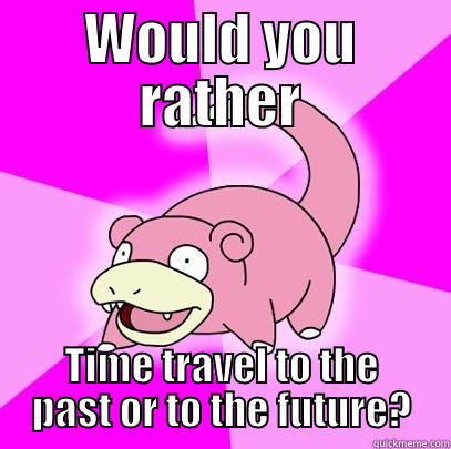 WOULD YOU RATHER TIME TRAVEL TO THE PAST OR TO THE FUTURE? Slowpoke