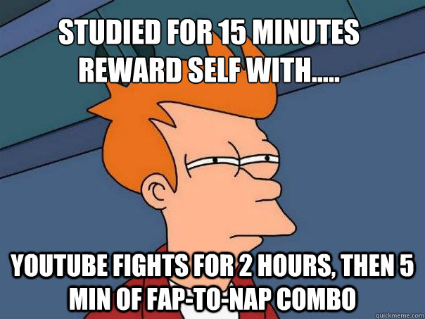 studied for 15 minutes reward self with..... youtube fights for 2 hours, then 5 min of fap-to-nap combo  Futurama Fry