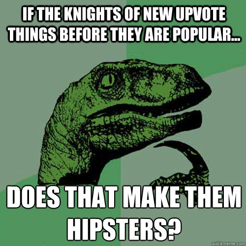 If the Knights of NEW upvote things before they are popular... Does that make them
HIPSTERS?  Philosoraptor