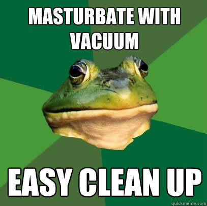 Masturbate with vacuum easy clean up  Foul Bachelor Frog