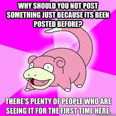 Why should you not post something just because its been posted before?  There's plenty of people who are seeing it for the first time here.
  Slowpoke