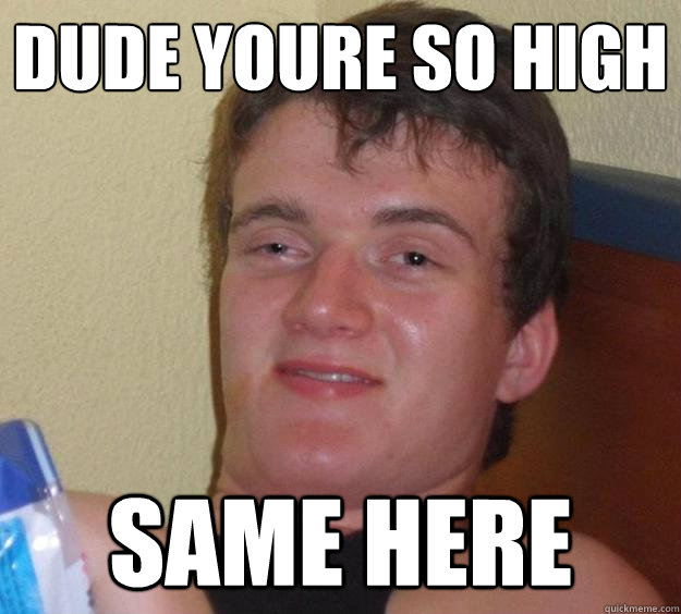 Dude youre so high Same here  10 Guy