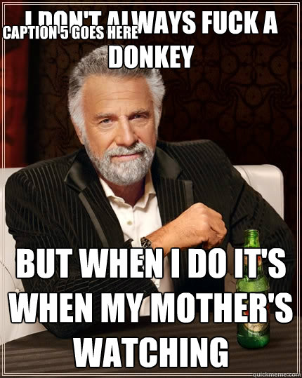 I don't always fuck a donkey But when i do it's when my mother's watching  Caption 4 goes here Caption 5 goes here  The Most Interesting Man In The World