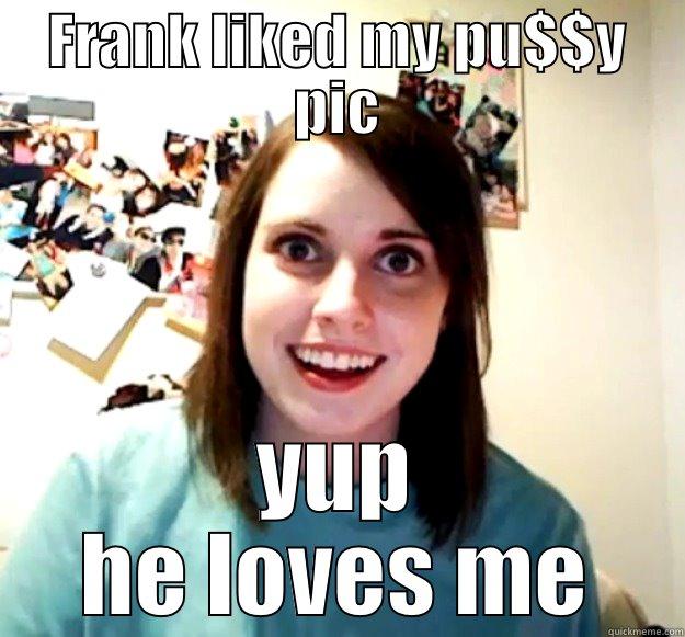 FRANK LIKED MY PU$$Y PIC YUP HE LOVES ME Overly Attached Girlfriend