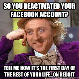 so you deactivated your facebook account? tell me how it's the first day of the rest of your life...on reddit  