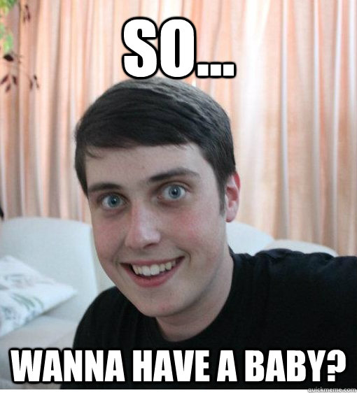 So... Wanna have a baby?  Overly Attached Boyfriend