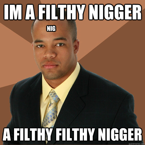 IM a filthy nigger a filthy filthy nigger nig   Successful Black Man