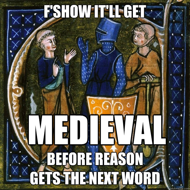 F'show it'll get medieval before reason
gets the next word  2Sant Medieval