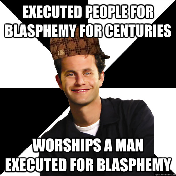 EXECUTED PEOPLE FOR BLASPHEMY FOR CENTURIES WORSHIPS A MAN EXECUTED FOR BLASPHEMY  Scumbag Christian