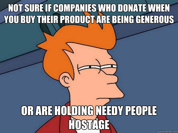 Not sure if companies who donate when you buy their product are being generous Or are holding needy people hostage  Futurama Fry