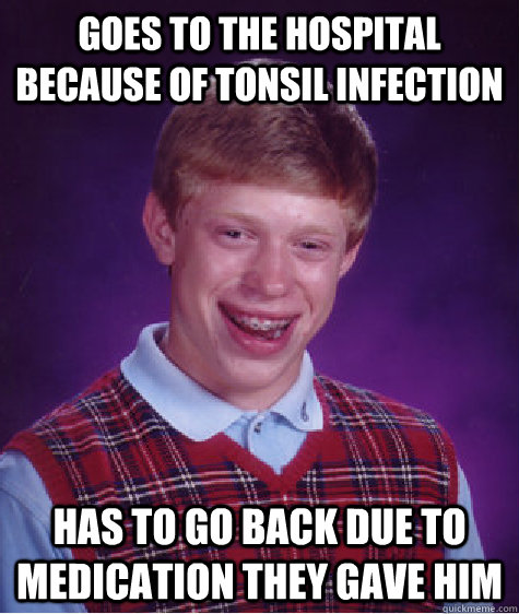 Goes to the hospital because of tonsil infection Has to go back due to medication they gave him - Goes to the hospital because of tonsil infection Has to go back due to medication they gave him  Bad Luck Brian