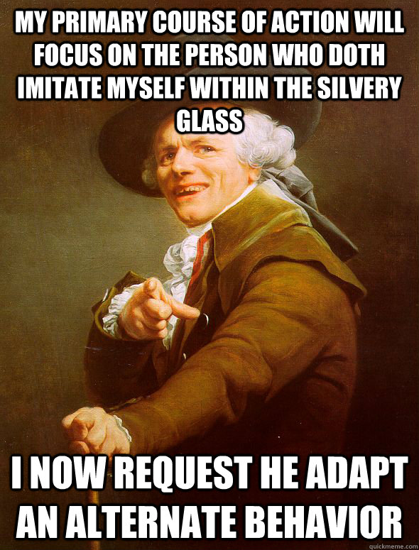 My primary course of action will focus on the person who doth imitate myself within the silvery glass I now request he adapt an alternate behavior  Joseph Ducreux