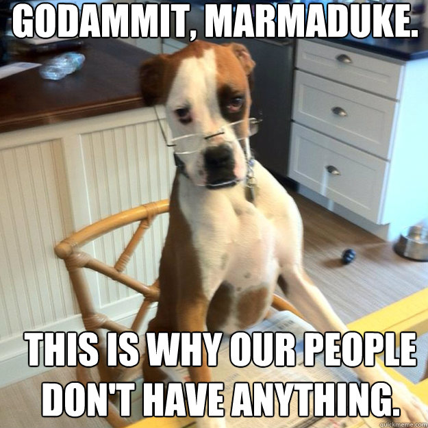 godammit, marmaduke. this is why our people don't have anything. - godammit, marmaduke. this is why our people don't have anything.  Misc