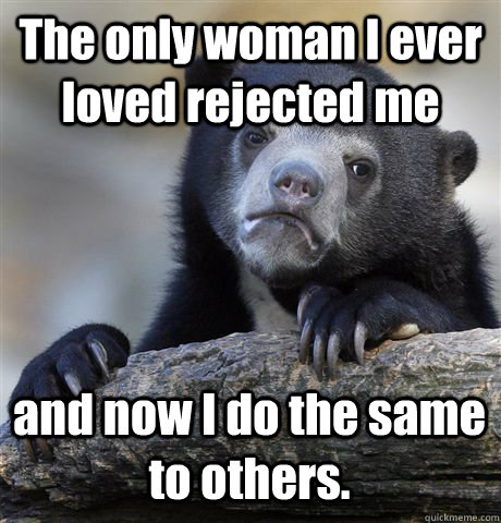 The only woman I ever loved rejected me and now I do the same to others.  Confession Bear