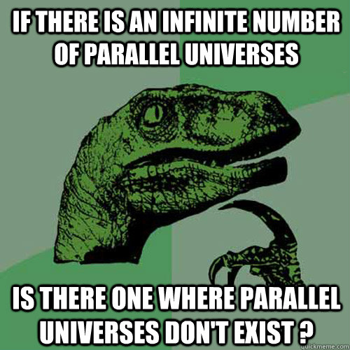 if there is an infinite number of parallel universes is there one where parallel universes don't exist ?  Philosoraptor